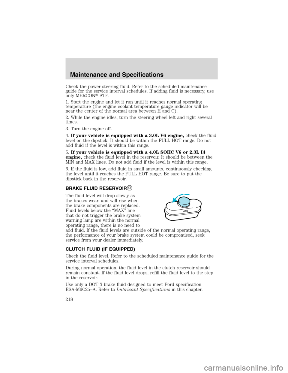 FORD RANGER 2003 2.G Owners Manual Check the power steering fluid. Refer to the scheduled maintenance
guide for the service interval schedules. If adding fluid is necessary, use
only MERCONAT F.
1. Start the engine and let it run unti