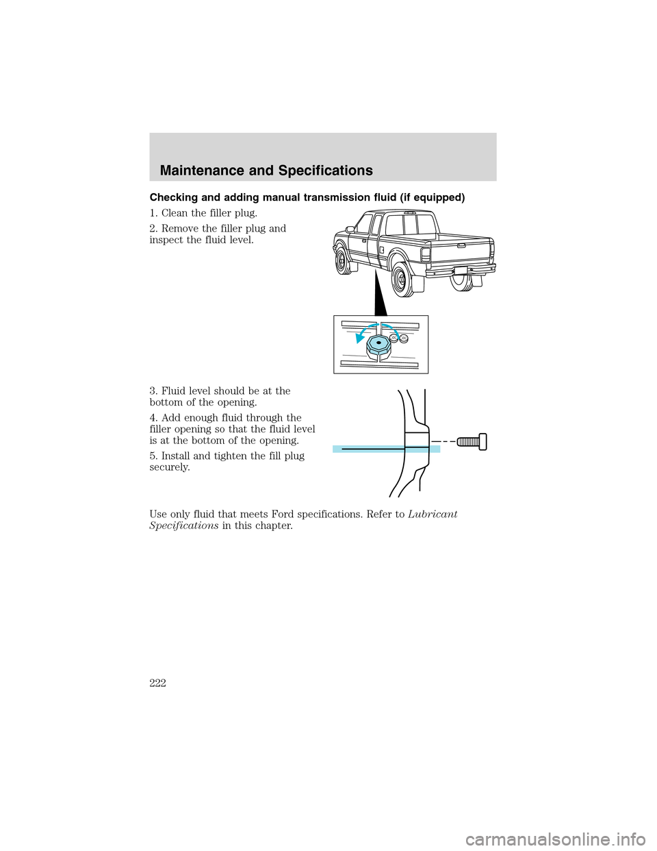 FORD RANGER 2003 2.G Owners Manual Checking and adding manual transmission fluid (if equipped)
1. Clean the filler plug.
2. Remove the filler plug and
inspect the fluid level.
3. Fluid level should be at the
bottom of the opening.
4. A