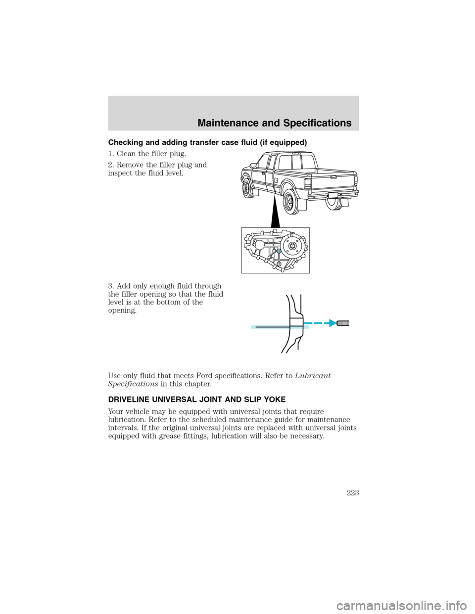 FORD RANGER 2003 2.G Owners Manual Checking and adding transfer case fluid (if equipped)
1. Clean the filler plug.
2. Remove the filler plug and
inspect the fluid level.
3. Add only enough fluid through
the filler opening so that the f