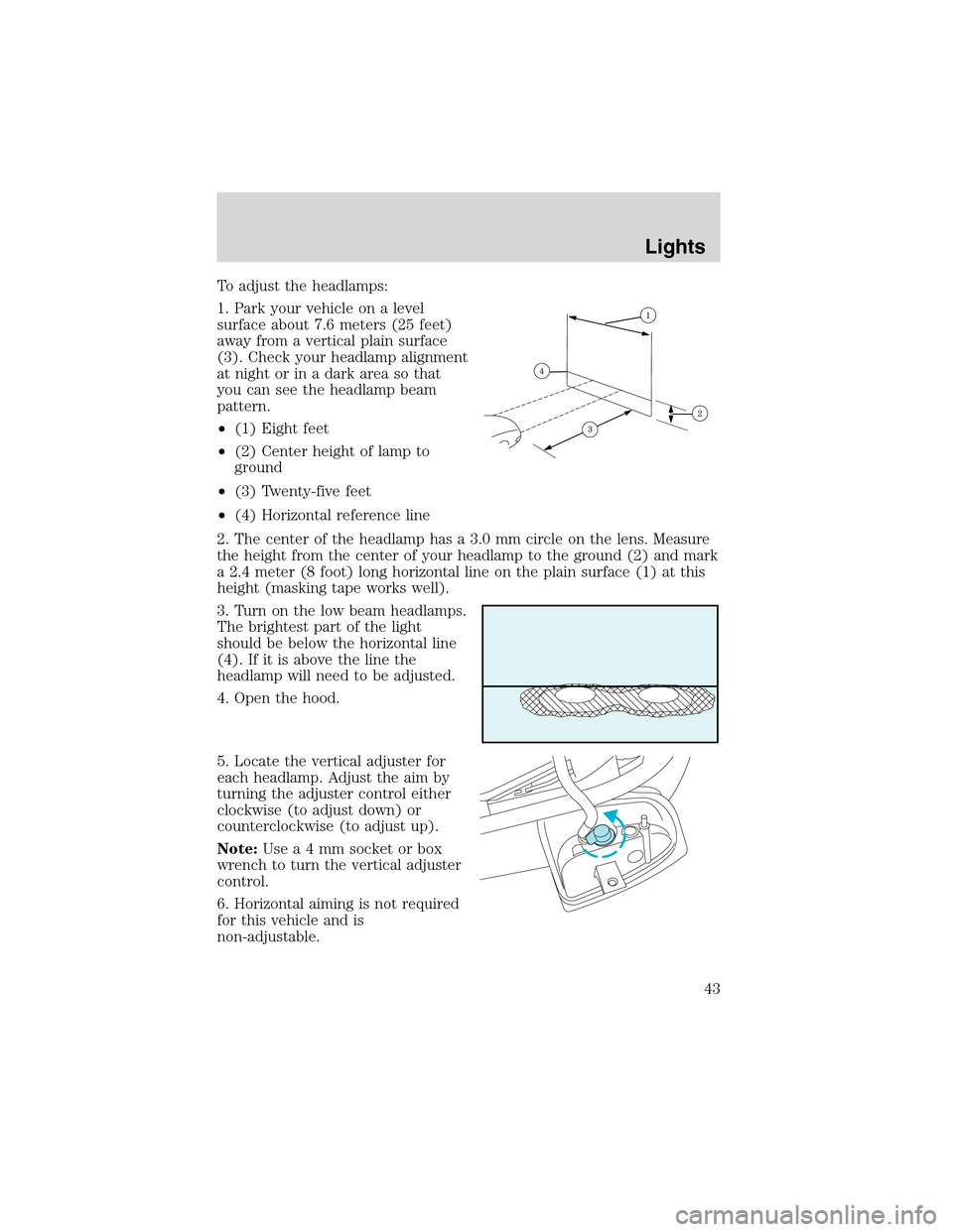 FORD RANGER 2003 2.G Service Manual To adjust the headlamps:
1. Park your vehicle on a level
surface about 7.6 meters (25 feet)
away from a vertical plain surface
(3). Check your headlamp alignment
at night or in a dark area so that
you FORD RANGER 2003 2.G Service Manual To adjust the headlamps:
1. Park your vehicle on a level
surface about 7.6 meters (25 feet)
away from a vertical plain surface
(3). Check your headlamp alignment
at night or in a dark area so that
you
