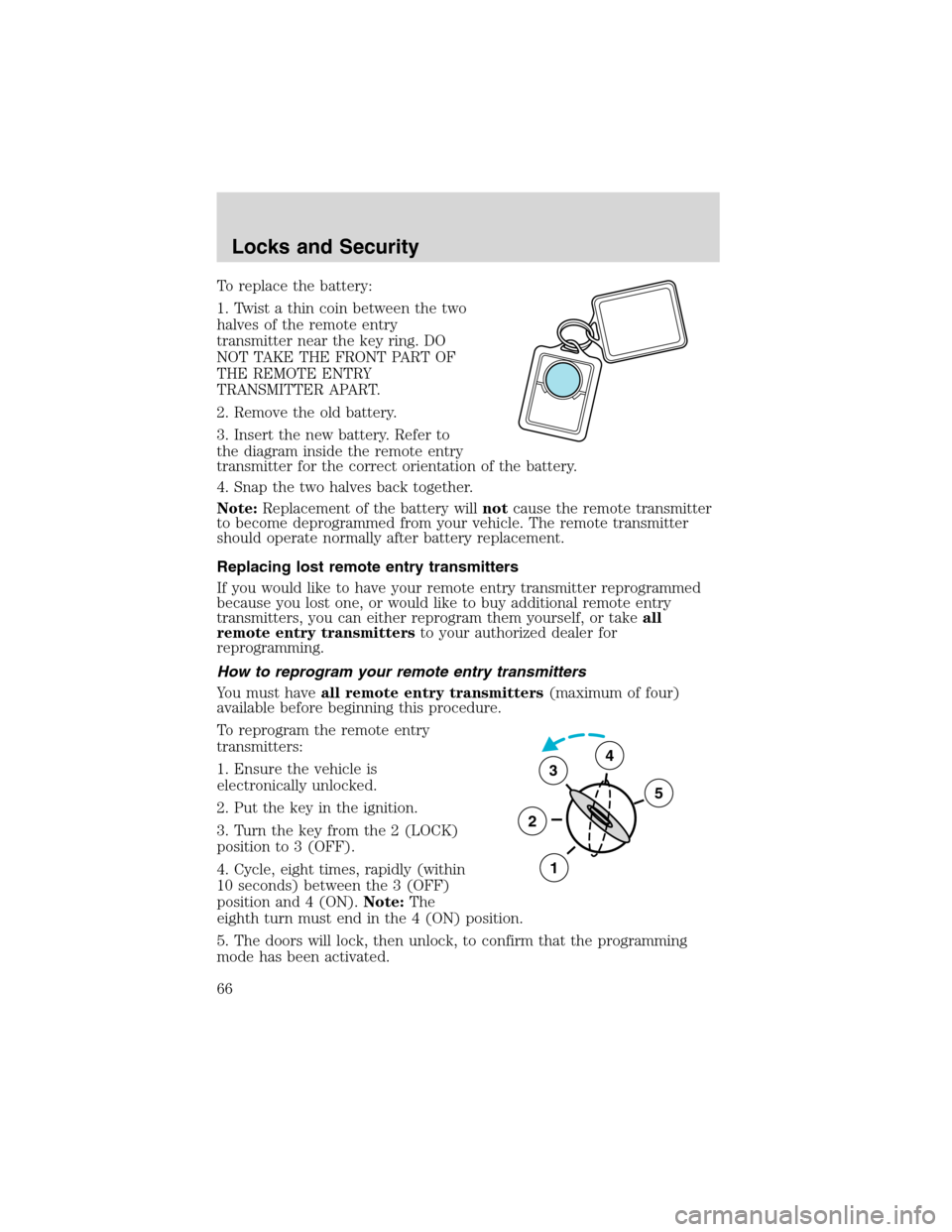 FORD RANGER 2003 2.G Owners Manual To replace the battery:
1. Twist a thin coin between the two
halves of the remote entry
transmitter near the key ring. DO
NOT TAKE THE FRONT PART OF
THE REMOTE ENTRY
TRANSMITTER APART.
2. Remove the o FORD RANGER 2003 2.G Owners Manual To replace the battery:
1. Twist a thin coin between the two
halves of the remote entry
transmitter near the key ring. DO
NOT TAKE THE FRONT PART OF
THE REMOTE ENTRY
TRANSMITTER APART.
2. Remove the o