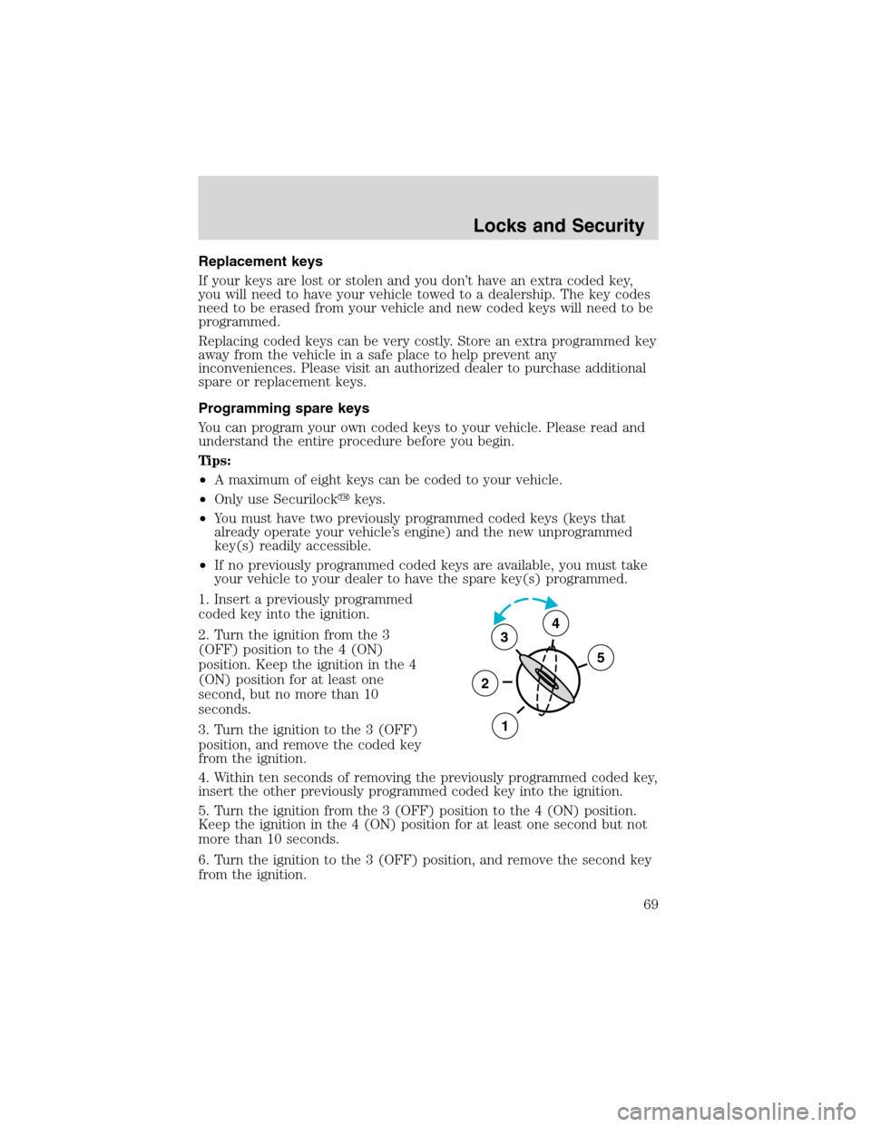 FORD RANGER 2003 2.G User Guide Replacement keys
If your keys are lost or stolen and you don’t have an extra coded key,
you will need to have your vehicle towed to a dealership. The key codes
need to be erased from your vehicle an