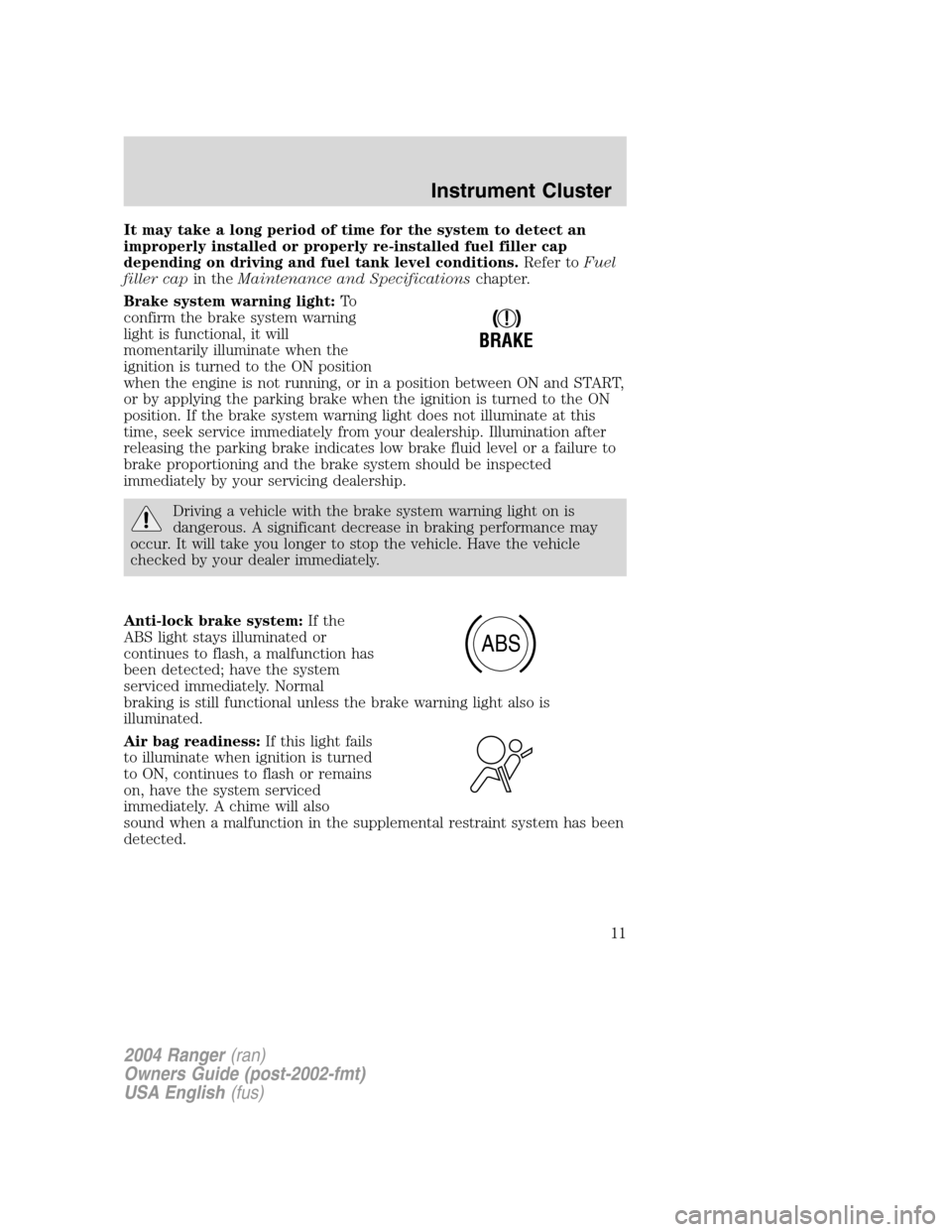 FORD RANGER 2004 2.G Owners Manual It may take a long period of time for the system to detect an
improperly installed or properly re-installed fuel filler cap
depending on driving and fuel tank level conditions.Refer toFuel
filler cap 