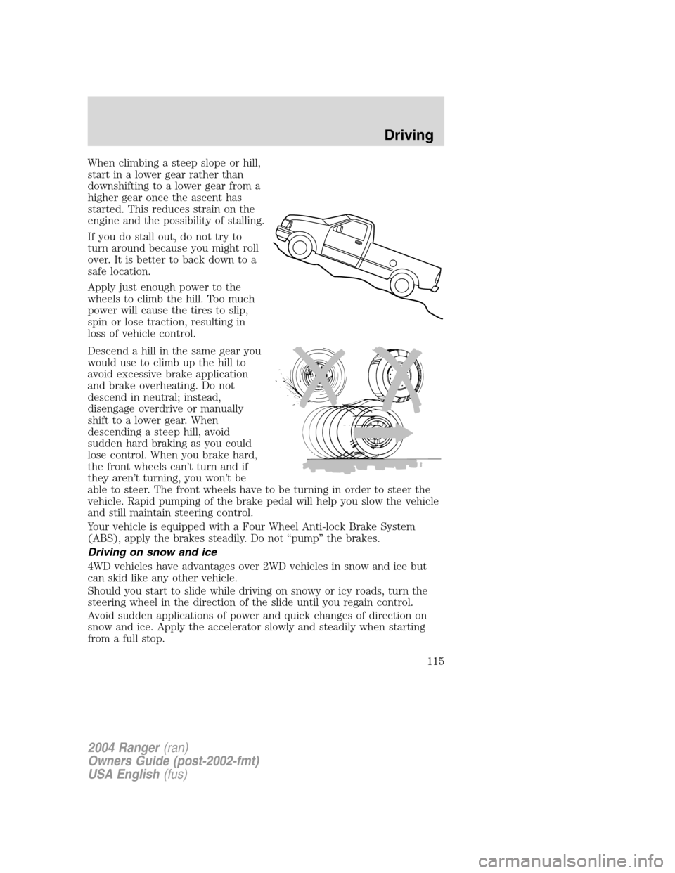FORD RANGER 2004 2.G Owners Manual When climbing a steep slope or hill,
start in a lower gear rather than
downshifting to a lower gear from a
higher gear once the ascent has
started. This reduces strain on the
engine and the possibilit FORD RANGER 2004 2.G Owners Manual When climbing a steep slope or hill,
start in a lower gear rather than
downshifting to a lower gear from a
higher gear once the ascent has
started. This reduces strain on the
engine and the possibilit