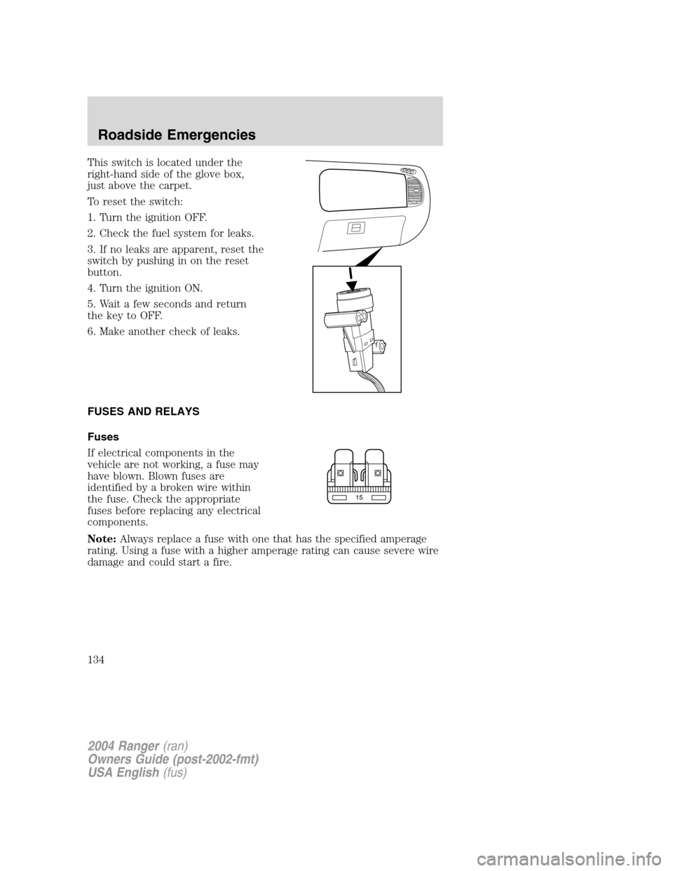 FORD RANGER 2004 2.G Owners Manual This switch is located under the
right-hand side of the glove box,
just above the carpet.
To reset the switch:
1. Turn the ignition OFF.
2. Check the fuel system for leaks.
3. If no leaks are apparent FORD RANGER 2004 2.G Owners Manual This switch is located under the
right-hand side of the glove box,
just above the carpet.
To reset the switch:
1. Turn the ignition OFF.
2. Check the fuel system for leaks.
3. If no leaks are apparent