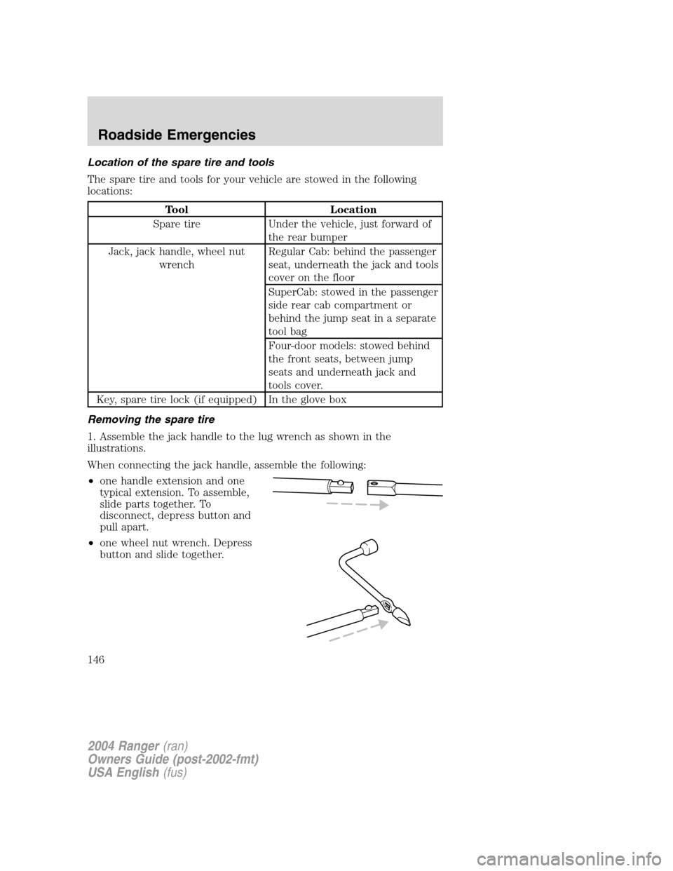 FORD RANGER 2004 2.G Owners Manual Location of the spare tire and tools
The spare tire and tools for your vehicle are stowed in the following
locations:
Tool Location
Spare tire Under the vehicle, just forward of the rear bumper
Jack, FORD RANGER 2004 2.G Owners Manual Location of the spare tire and tools
The spare tire and tools for your vehicle are stowed in the following
locations:
Tool Location
Spare tire Under the vehicle, just forward of the rear bumper
Jack,
