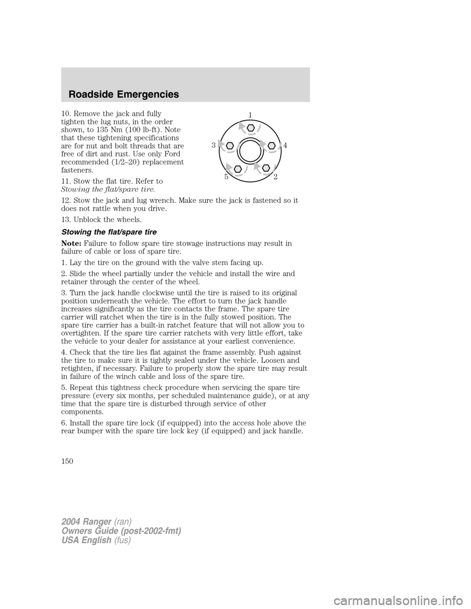 FORD RANGER 2004 2.G Owners Manual 10. Remove the jack and fully
tighten the lug nuts, in the order
shown, to 135 Nm (100 lb-ft). Note
that these tightening specifications
are for nut and bolt threads that are
free of dirt and rust. Us