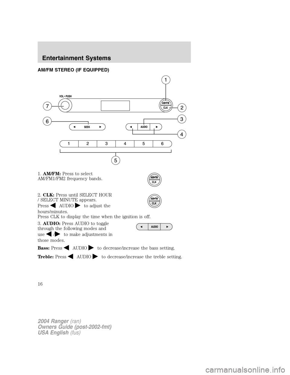 FORD RANGER 2004 2.G Owners Manual AM/FM STEREO (IF EQUIPPED)
1.AM/FM: Press to select
AM/FM1/FM2 frequency bands.
2. CLK: Press until SELECT HOUR
/ SELECT MINUTE appears.
Press
AUDIOto adjust the
hours/minutes.
Press CLK to display th