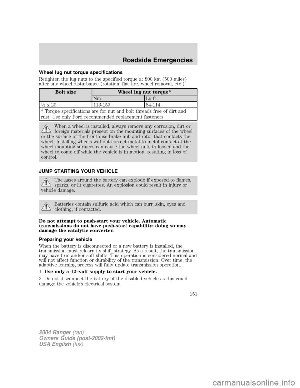 FORD RANGER 2004 2.G Owners Manual Wheel lug nut torque specifications
Retighten the lug nuts to the specified torque at 800 km (500 miles)
after any wheel disturbance (rotation, flat tire, wheel removal, etc.).
Bolt size Wheel lug nut