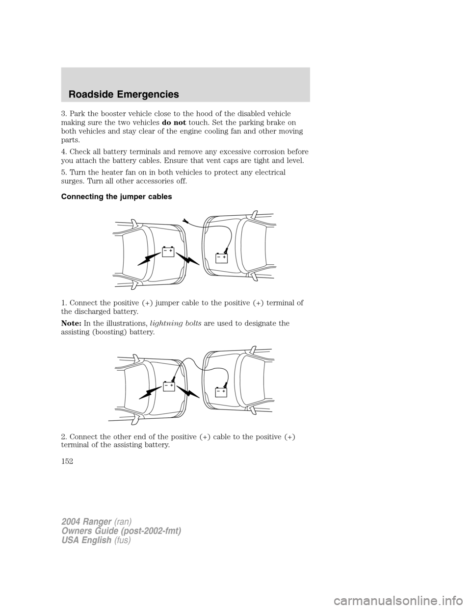 FORD RANGER 2004 2.G Owners Manual 3. Park the booster vehicle close to the hood of the disabled vehicle
making sure the two vehiclesdo nottouch. Set the parking brake on
both vehicles and stay clear of the engine cooling fan and other FORD RANGER 2004 2.G Owners Manual 3. Park the booster vehicle close to the hood of the disabled vehicle
making sure the two vehiclesdo nottouch. Set the parking brake on
both vehicles and stay clear of the engine cooling fan and other