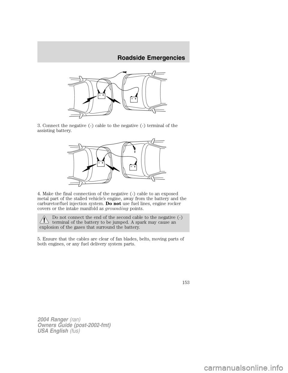 FORD RANGER 2004 2.G Service Manual 3. Connect the negative (-) cable to the negative (-) terminal of the
assisting battery.
4. Make the final connection of the negative (-) cable to an exposed
metal part of the stalled vehicle’s engi