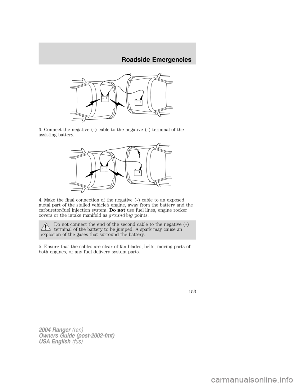 FORD RANGER 2004 2.G Owners Manual 3. Connect the negative (-) cable to the negative (-) terminal of the
assisting battery.
4. Make the final connection of the negative (-) cable to an exposed
metal part of the stalled vehicle’s engi FORD RANGER 2004 2.G Owners Manual 3. Connect the negative (-) cable to the negative (-) terminal of the
assisting battery.
4. Make the final connection of the negative (-) cable to an exposed
metal part of the stalled vehicle’s engi