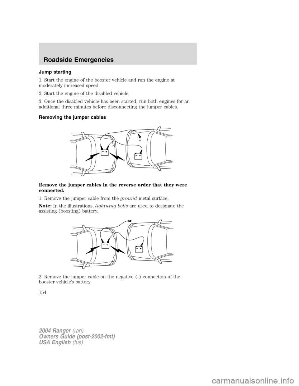 FORD RANGER 2004 2.G Owners Manual Jump starting
1. Start the engine of the booster vehicle and run the engine at
moderately increased speed.
2. Start the engine of the disabled vehicle.
3. Once the disabled vehicle has been started, r FORD RANGER 2004 2.G Owners Manual Jump starting
1. Start the engine of the booster vehicle and run the engine at
moderately increased speed.
2. Start the engine of the disabled vehicle.
3. Once the disabled vehicle has been started, r