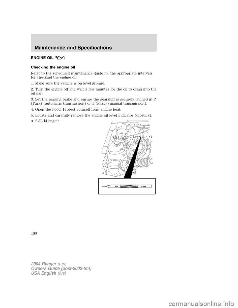 FORD RANGER 2004 2.G Owners Manual ENGINE OIL
Checking the engine oil
Refer to the scheduled maintenance guide for the appropriate intervals
for checking the engine oil.
1. Make sure the vehicle is on level ground.
2. Turn the engine o FORD RANGER 2004 2.G Owners Manual ENGINE OIL
Checking the engine oil
Refer to the scheduled maintenance guide for the appropriate intervals
for checking the engine oil.
1. Make sure the vehicle is on level ground.
2. Turn the engine o