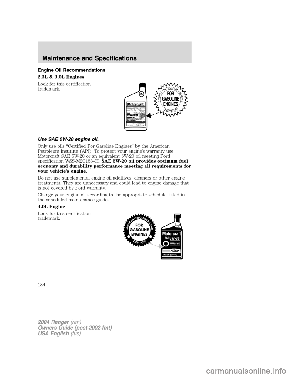 FORD RANGER 2004 2.G Owners Manual Engine Oil Recommendations
2.3L & 3.0L Engines
Look for this certification
trademark.
Use SAE 5W-20 engine oil.
Only use oils“Certified For Gasoline Engines ”by the American
Petroleum Institute (A FORD RANGER 2004 2.G Owners Manual Engine Oil Recommendations
2.3L & 3.0L Engines
Look for this certification
trademark.
Use SAE 5W-20 engine oil.
Only use oils“Certified For Gasoline Engines ”by the American
Petroleum Institute (A
