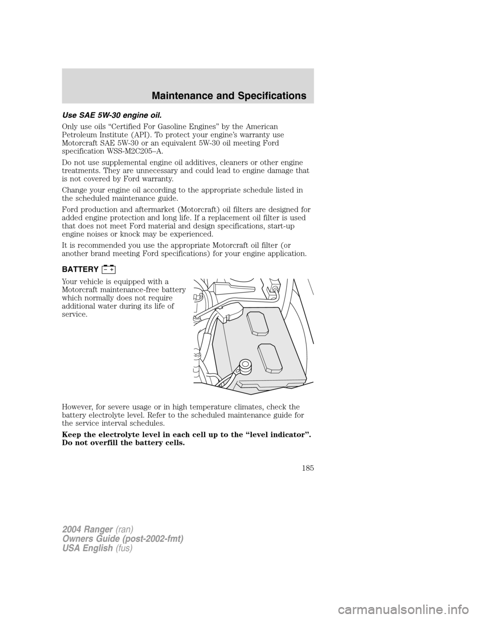 FORD RANGER 2004 2.G User Guide Use SAE 5W-30 engine oil.
Only use oils“Certified For Gasoline Engines ”by the American
Petroleum Institute (API). To protect your engine ’s warranty use
Motorcraft SAE 5W-30 or an equivalent 5W