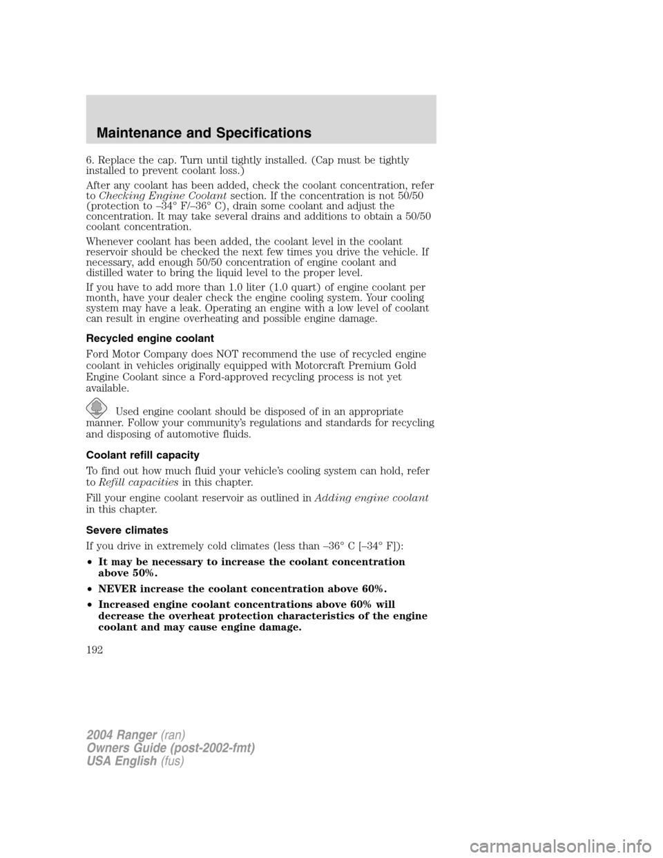 FORD RANGER 2004 2.G Owners Manual 6. Replace the cap. Turn until tightly installed. (Cap must be tightly
installed to prevent coolant loss.)
After any coolant has been added, check the coolant concentration, refer
toChecking Engine Co