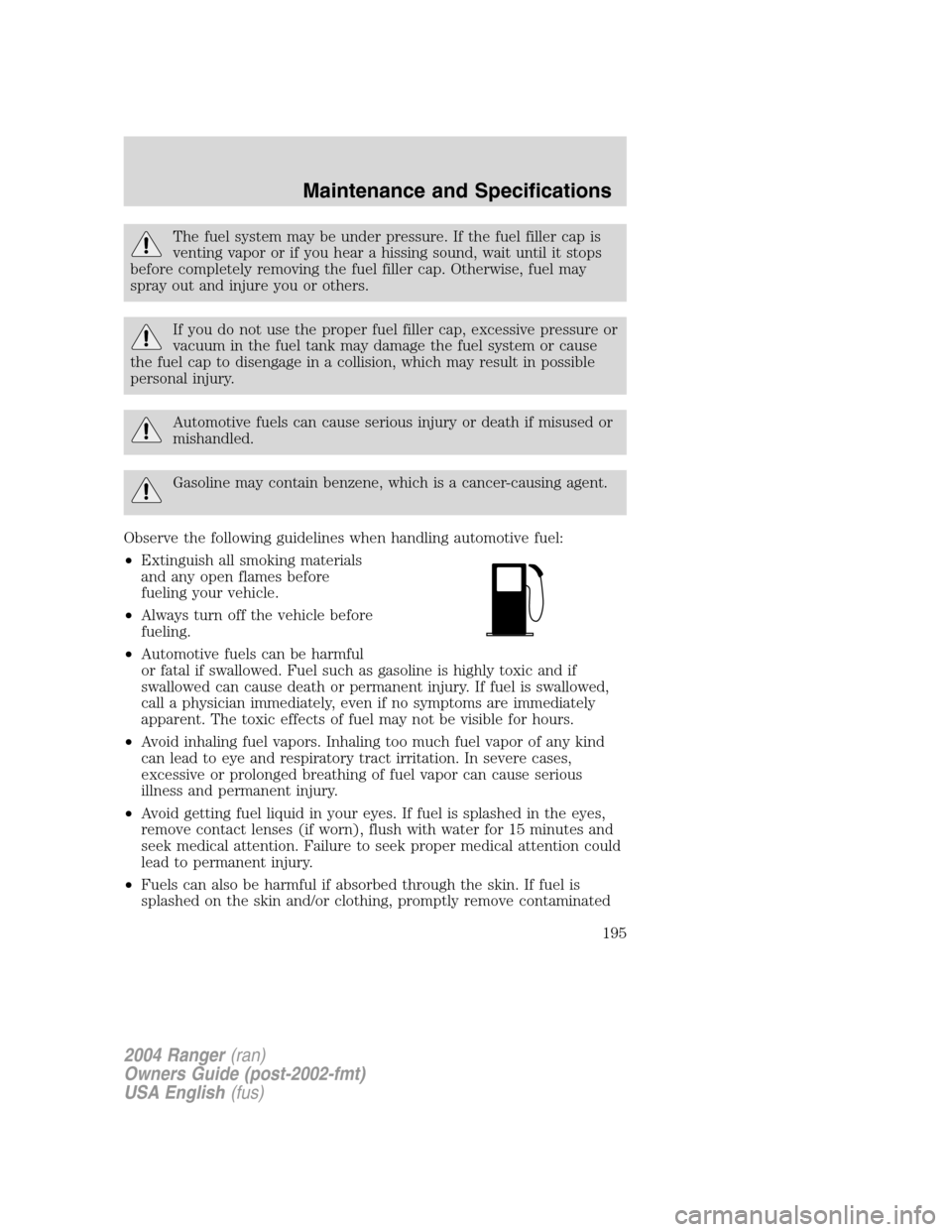 FORD RANGER 2004 2.G Owners Manual The fuel system may be under pressure. If the fuel filler cap is
venting vapor or if you hear a hissing sound, wait until it stops
before completely removing the fuel filler cap. Otherwise, fuel may
s FORD RANGER 2004 2.G Owners Manual The fuel system may be under pressure. If the fuel filler cap is
venting vapor or if you hear a hissing sound, wait until it stops
before completely removing the fuel filler cap. Otherwise, fuel may
s