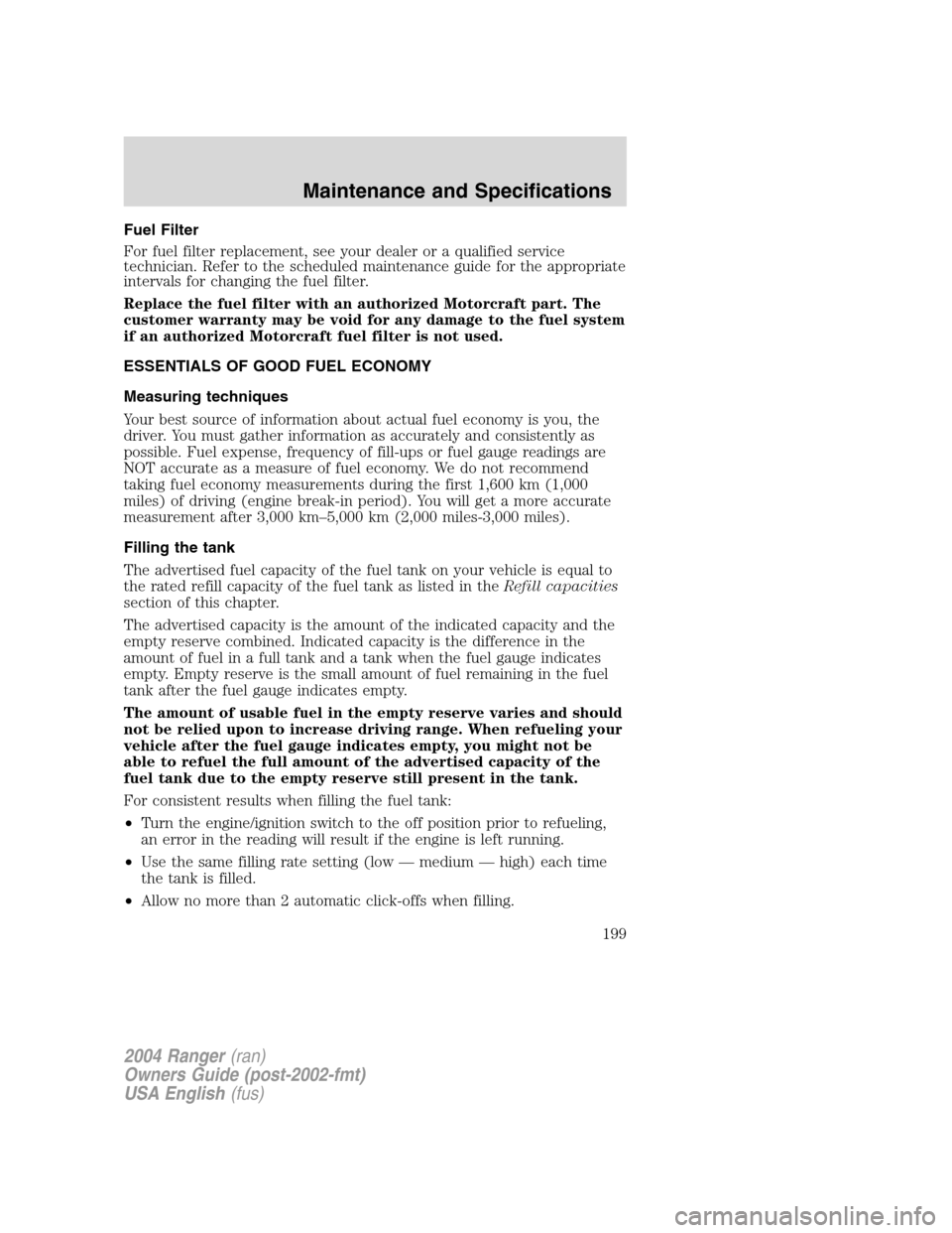 FORD RANGER 2004 2.G Owners Manual Fuel Filter
For fuel filter replacement, see your dealer or a qualified service
technician. Refer to the scheduled maintenance guide for the appropriate
intervals for changing the fuel filter.
Replace FORD RANGER 2004 2.G Owners Manual Fuel Filter
For fuel filter replacement, see your dealer or a qualified service
technician. Refer to the scheduled maintenance guide for the appropriate
intervals for changing the fuel filter.
Replace