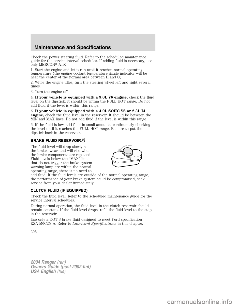 FORD RANGER 2004 2.G Owners Manual Check the power steering fluid. Refer to the scheduled maintenance
guide for the service interval schedules. If adding fluid is necessary, use
only MERCONAT F.
1. Start the engine and let it run unti