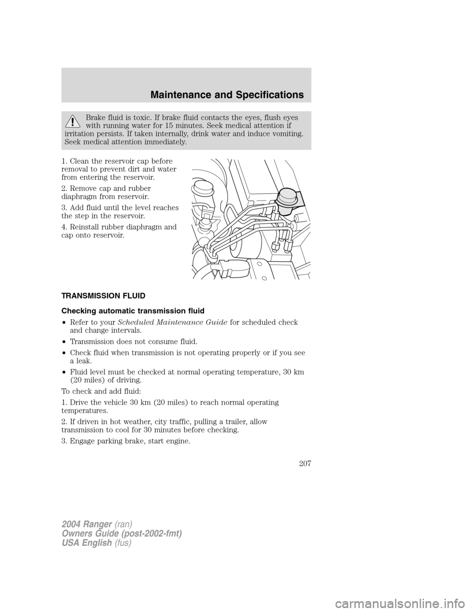 FORD RANGER 2004 2.G Owners Manual Brake fluid is toxic. If brake fluid contacts the eyes, flush eyes
with running water for 15 minutes. Seek medical attention if
irritation persists. If taken internally, drink water and induce vomitin