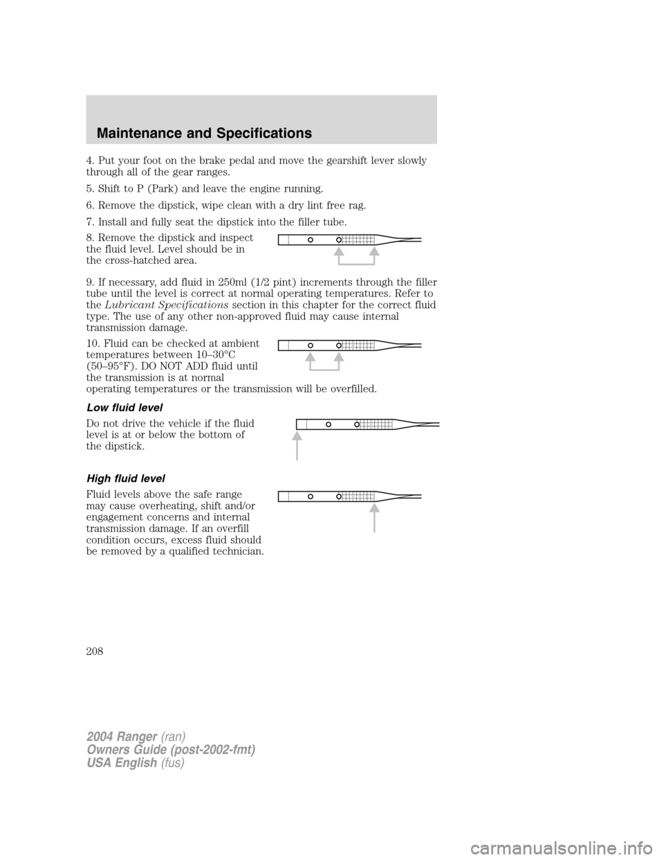 FORD RANGER 2004 2.G Owners Manual 4. Put your foot on the brake pedal and move the gearshift lever slowly
through all of the gear ranges.
5. Shift to P (Park) and leave the engine running.
6. Remove the dipstick, wipe clean with a dry