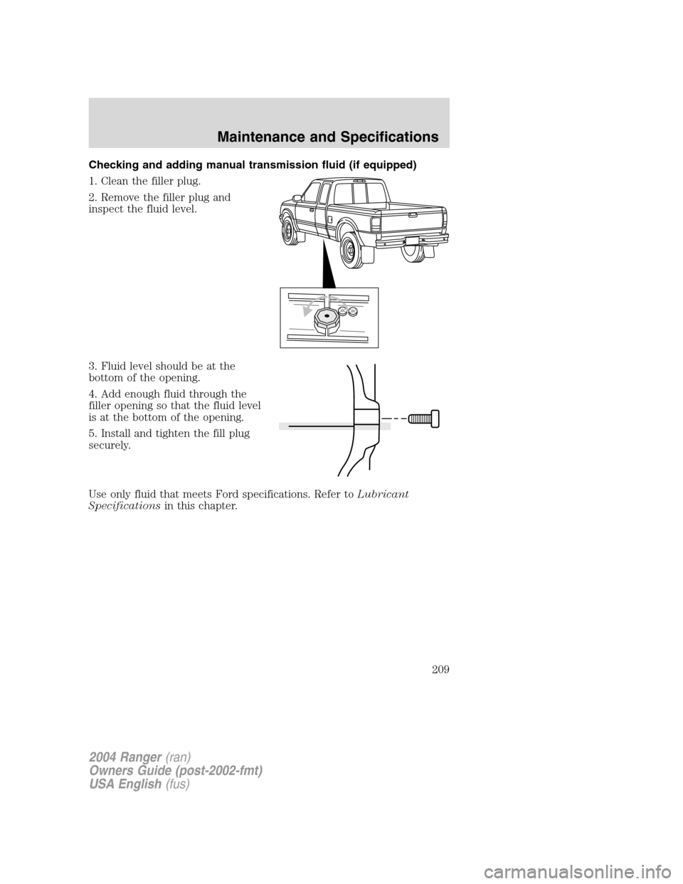 FORD RANGER 2004 2.G Owners Manual Checking and adding manual transmission fluid (if equipped)
1. Clean the filler plug.
2. Remove the filler plug and
inspect the fluid level.
3. Fluid level should be at the
bottom of the opening.
4. A