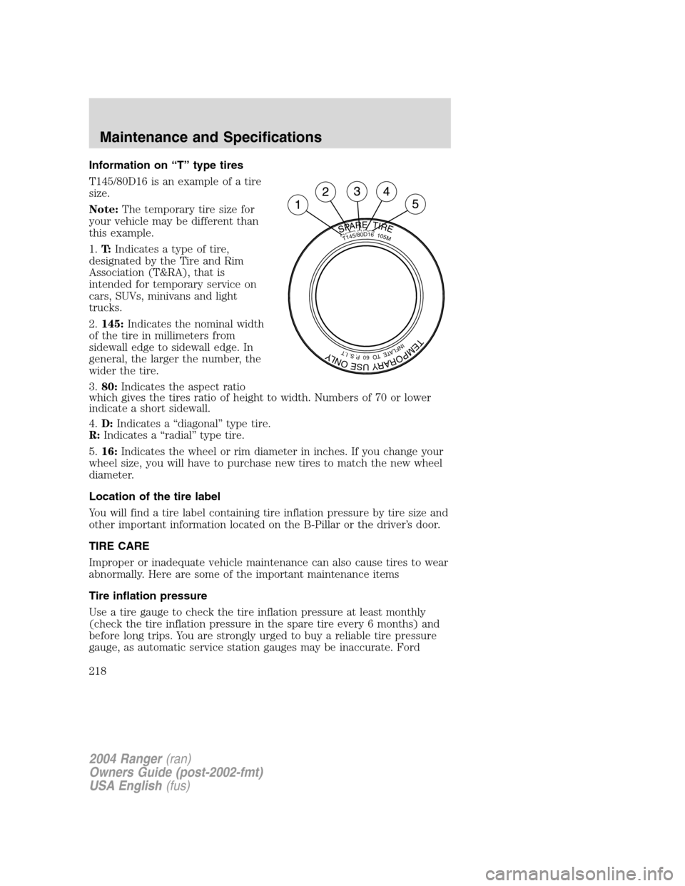 FORD RANGER 2004 2.G Owners Manual Information on“T ” type tires
T145/80D16 is an example of a tire
size.
Note: The temporary tire size for
your vehicle may be different than
this example.
1. T: Indicates a type of tire,
designated FORD RANGER 2004 2.G Owners Manual Information on“T ” type tires
T145/80D16 is an example of a tire
size.
Note: The temporary tire size for
your vehicle may be different than
this example.
1. T: Indicates a type of tire,
designated
