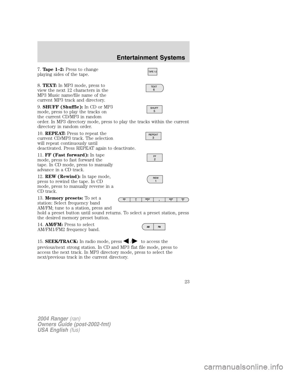 FORD RANGER 2004 2.G Owners Manual 7.Tape 1–2: Press to change
playing sides of the tape.
8. TEXT: In MP3 mode, press to
view the next 12 characters in the
MP3 Music name/file name of the
current MP3 track and directory.
9. SHUFF (Sh