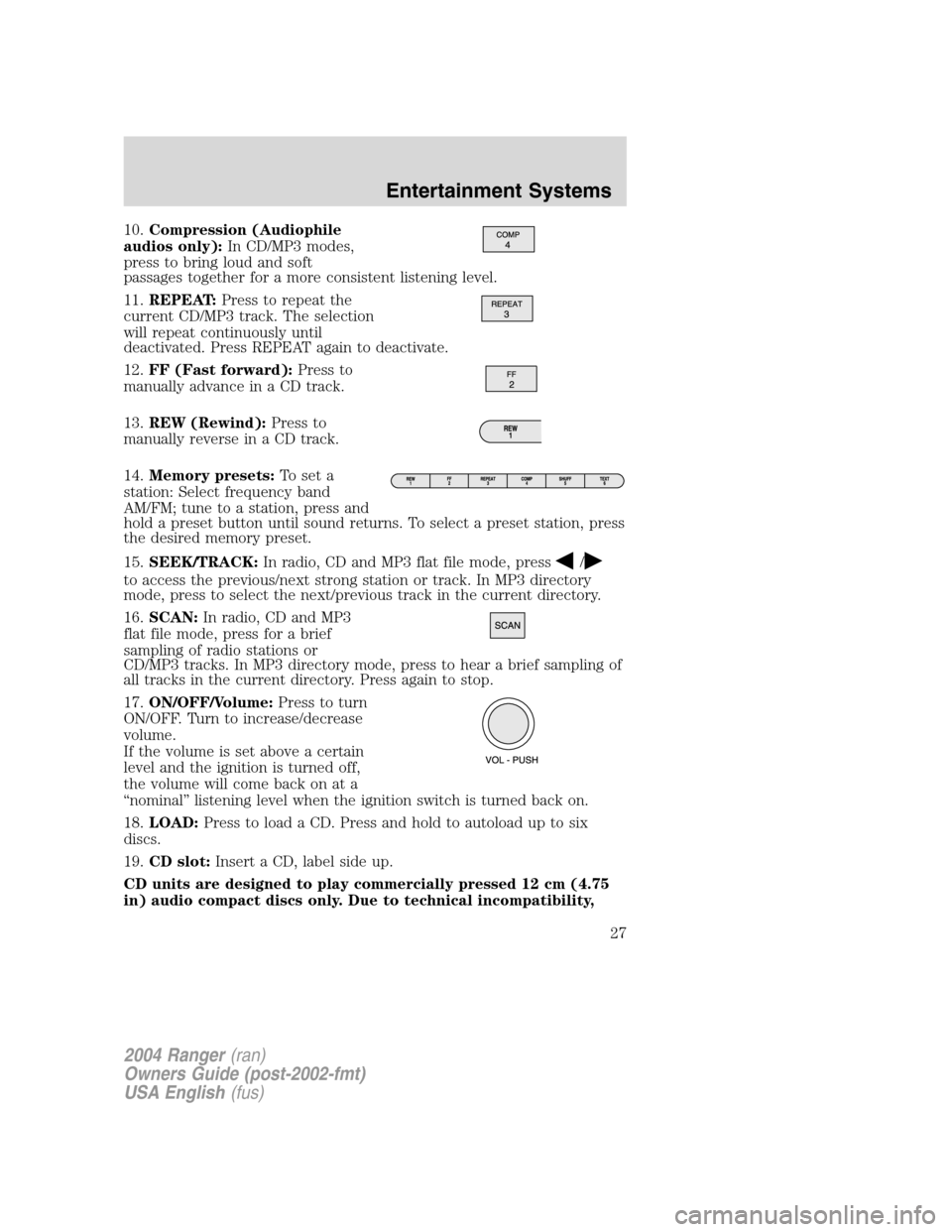 FORD RANGER 2004 2.G Owners Manual 10.Compression (Audiophile
audios only): In CD/MP3 modes,
press to bring loud and soft
passages together for a more consistent listening level.
11. REPEAT: Press to repeat the
current CD/MP3 track. Th FORD RANGER 2004 2.G Owners Manual 10.Compression (Audiophile
audios only): In CD/MP3 modes,
press to bring loud and soft
passages together for a more consistent listening level.
11. REPEAT: Press to repeat the
current CD/MP3 track. Th