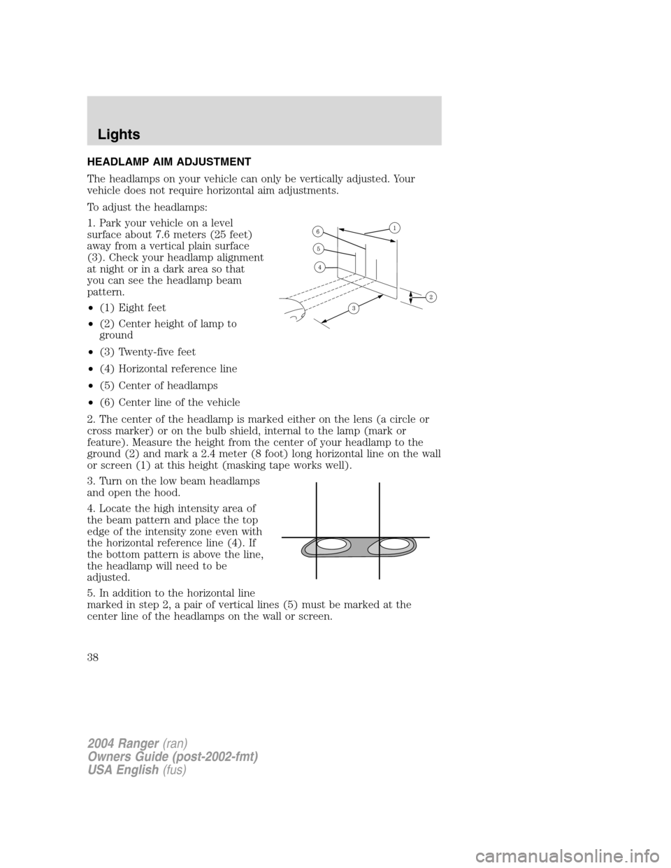 FORD RANGER 2004 2.G Owners Guide HEADLAMP AIM ADJUSTMENT
The headlamps on your vehicle can only be vertically adjusted. Your
vehicle does not require horizontal aim adjustments.
To adjust the headlamps:
1. Park your vehicle on a leve FORD RANGER 2004 2.G Owners Guide HEADLAMP AIM ADJUSTMENT
The headlamps on your vehicle can only be vertically adjusted. Your
vehicle does not require horizontal aim adjustments.
To adjust the headlamps:
1. Park your vehicle on a leve