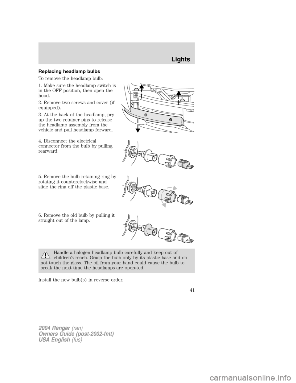 FORD RANGER 2004 2.G Service Manual Replacing headlamp bulbs
To remove the headlamp bulb:
1. Make sure the headlamp switch is
in the OFF position, then open the
hood.
2. Remove two screws and cover (if
equipped).
3. At the back of the h FORD RANGER 2004 2.G Service Manual Replacing headlamp bulbs
To remove the headlamp bulb:
1. Make sure the headlamp switch is
in the OFF position, then open the
hood.
2. Remove two screws and cover (if
equipped).
3. At the back of the h