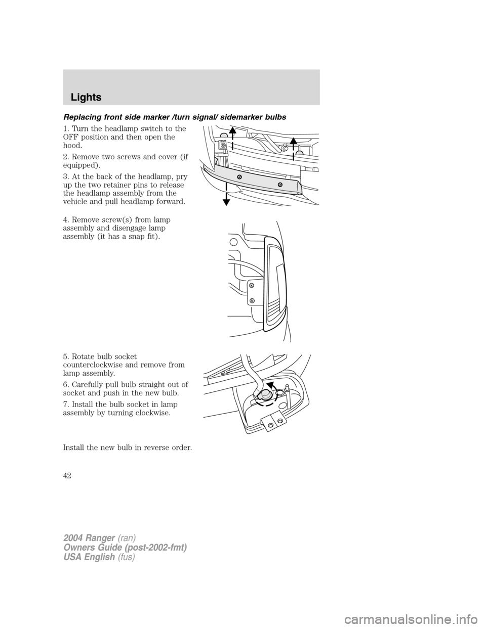 FORD RANGER 2004 2.G Service Manual Replacing front side marker /turn signal/ sidemarker bulbs
1. Turn the headlamp switch to the
OFF position and then open the
hood.
2. Remove two screws and cover (if
equipped).
3. At the back of the h FORD RANGER 2004 2.G Service Manual Replacing front side marker /turn signal/ sidemarker bulbs
1. Turn the headlamp switch to the
OFF position and then open the
hood.
2. Remove two screws and cover (if
equipped).
3. At the back of the h