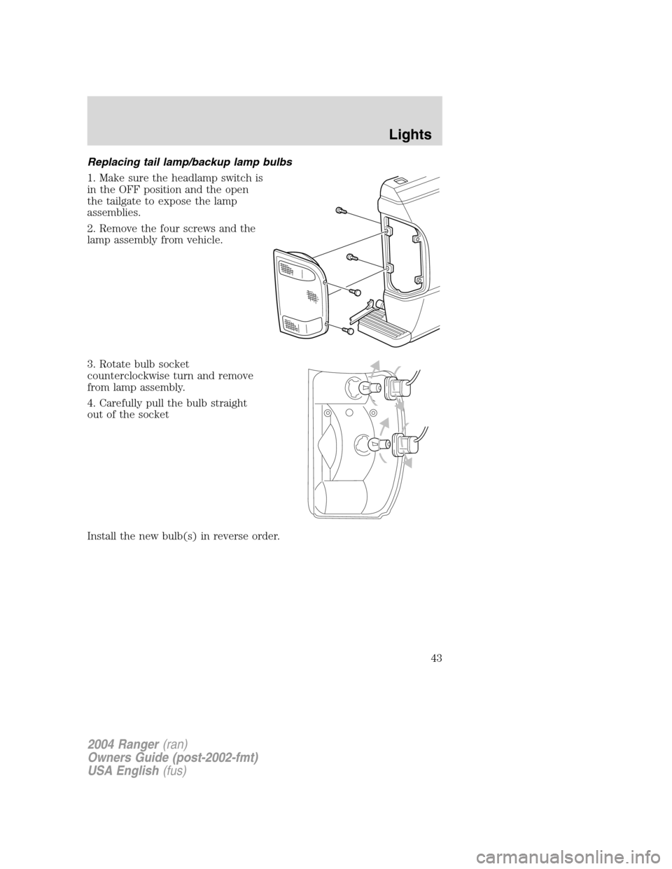 FORD RANGER 2004 2.G Service Manual Replacing tail lamp/backup lamp bulbs
1. Make sure the headlamp switch is
in the OFF position and the open
the tailgate to expose the lamp
assemblies.
2. Remove the four screws and the
lamp assembly f FORD RANGER 2004 2.G Service Manual Replacing tail lamp/backup lamp bulbs
1. Make sure the headlamp switch is
in the OFF position and the open
the tailgate to expose the lamp
assemblies.
2. Remove the four screws and the
lamp assembly f