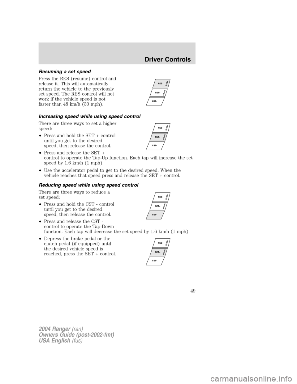 FORD RANGER 2004 2.G Owners Manual Resuming a set speed
Press the RES (resume) control and
release it. This will automatically
return the vehicle to the previously
set speed. The RES control will not
work if the vehicle speed is not
fa