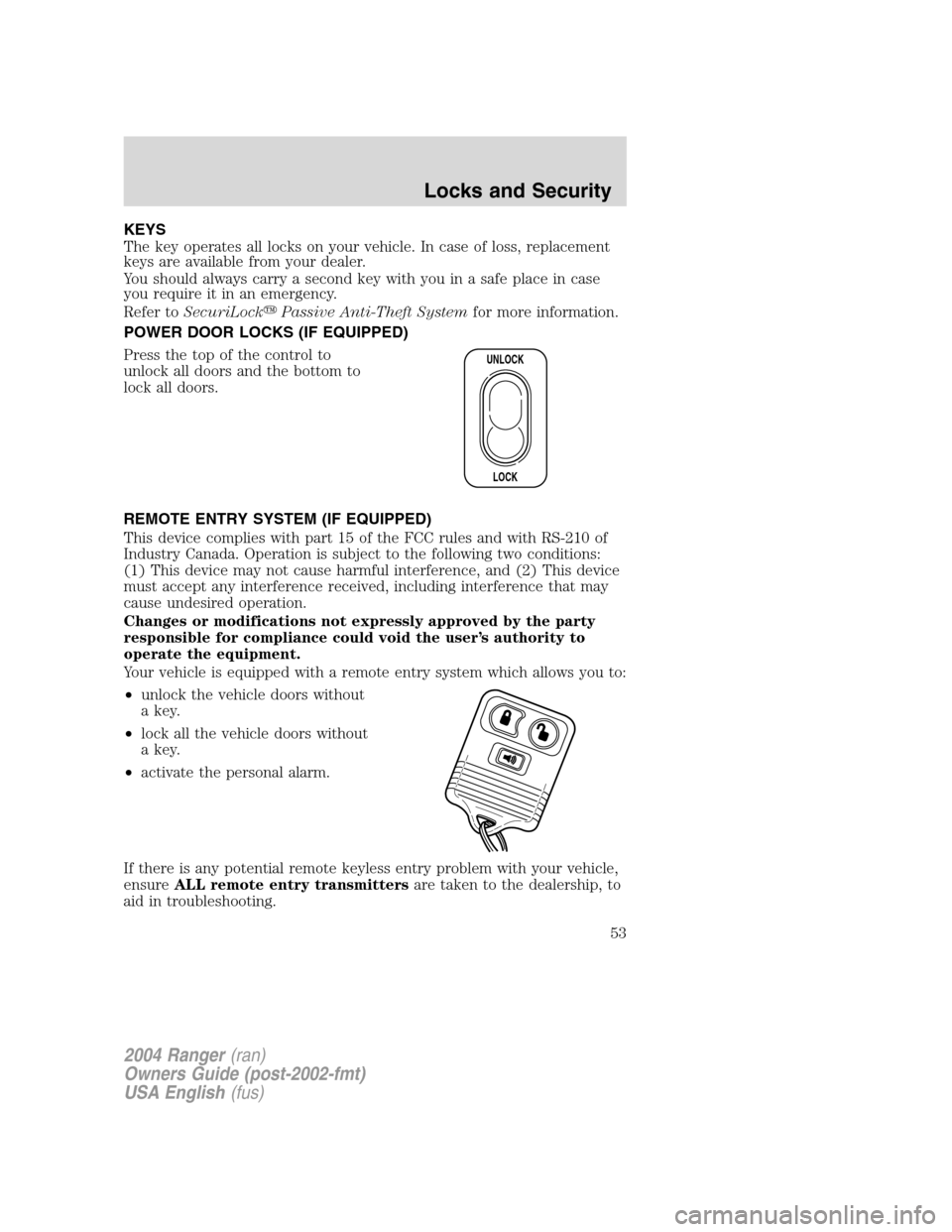 FORD RANGER 2004 2.G Owners Manual KEYS
The key operates all locks on your vehicle. In case of loss, replacement
keys are available from your dealer.
You should always carry a second key with you in a safe place in case
you require it 