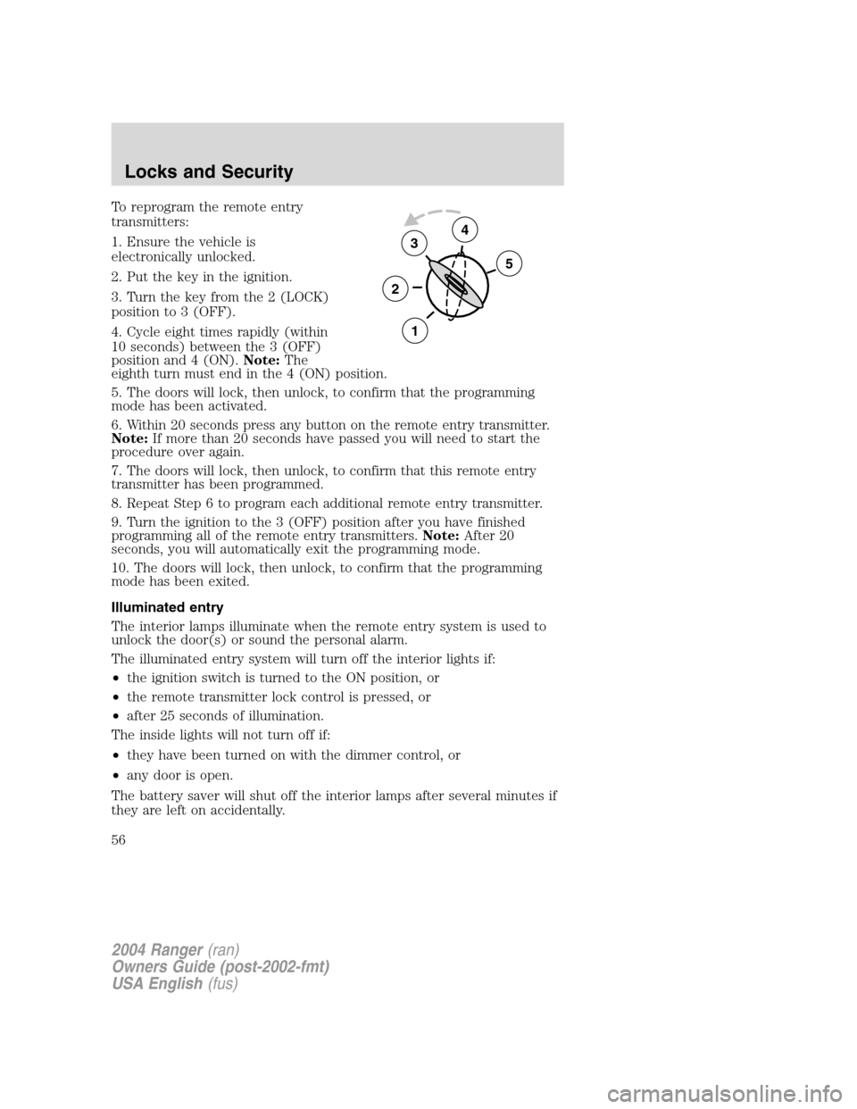 FORD RANGER 2004 2.G Owners Manual To reprogram the remote entry
transmitters:
1. Ensure the vehicle is
electronically unlocked.
2. Put the key in the ignition.
3. Turn the key from the 2 (LOCK)
position to 3 (OFF).
4. Cycle eight time