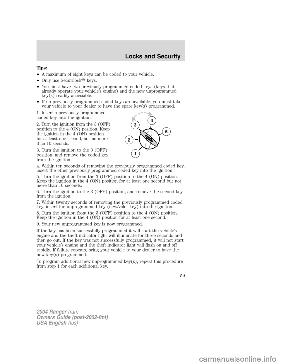 FORD RANGER 2004 2.G User Guide Tips:
•A maximum of eight keys can be coded to your vehicle.
• Only use Securilock keys.
• You must have two previously programmed coded keys (keys that
already operate your vehicle ’s engine