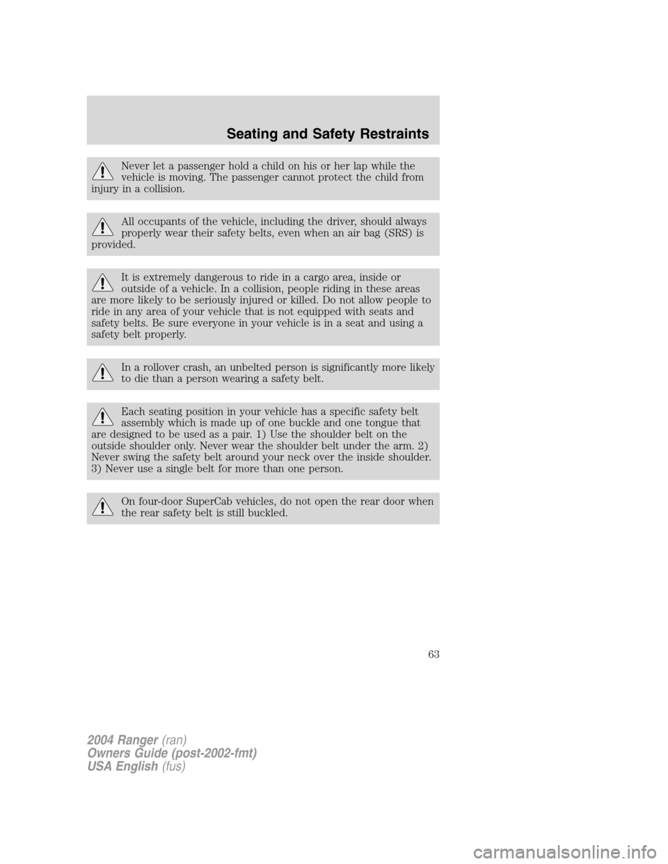 FORD RANGER 2004 2.G Repair Manual Never let a passenger hold a child on his or her lap while the
vehicle is moving. The passenger cannot protect the child from
injury in a collision.
All occupants of the vehicle, including the driver, FORD RANGER 2004 2.G Repair Manual Never let a passenger hold a child on his or her lap while the
vehicle is moving. The passenger cannot protect the child from
injury in a collision.
All occupants of the vehicle, including the driver,