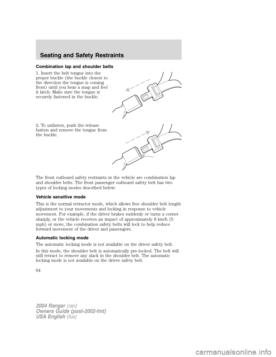FORD RANGER 2004 2.G Repair Manual Combination lap and shoulder belts
1. Insert the belt tongue into the
proper buckle (the buckle closest to
the direction the tongue is coming
from) until you hear a snap and feel
it latch. Make sure t FORD RANGER 2004 2.G Repair Manual Combination lap and shoulder belts
1. Insert the belt tongue into the
proper buckle (the buckle closest to
the direction the tongue is coming
from) until you hear a snap and feel
it latch. Make sure t