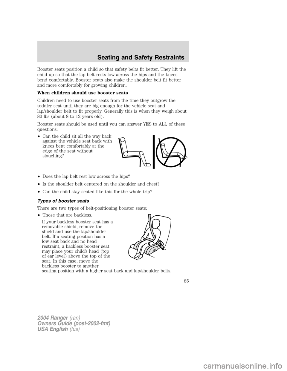 FORD RANGER 2004 2.G Manual Online Booster seats position a child so that safety belts fit better. They lift the
child up so that the lap belt rests low across the hips and the knees
bend comfortably. Booster seats also make the should FORD RANGER 2004 2.G Manual Online Booster seats position a child so that safety belts fit better. They lift the
child up so that the lap belt rests low across the hips and the knees
bend comfortably. Booster seats also make the should