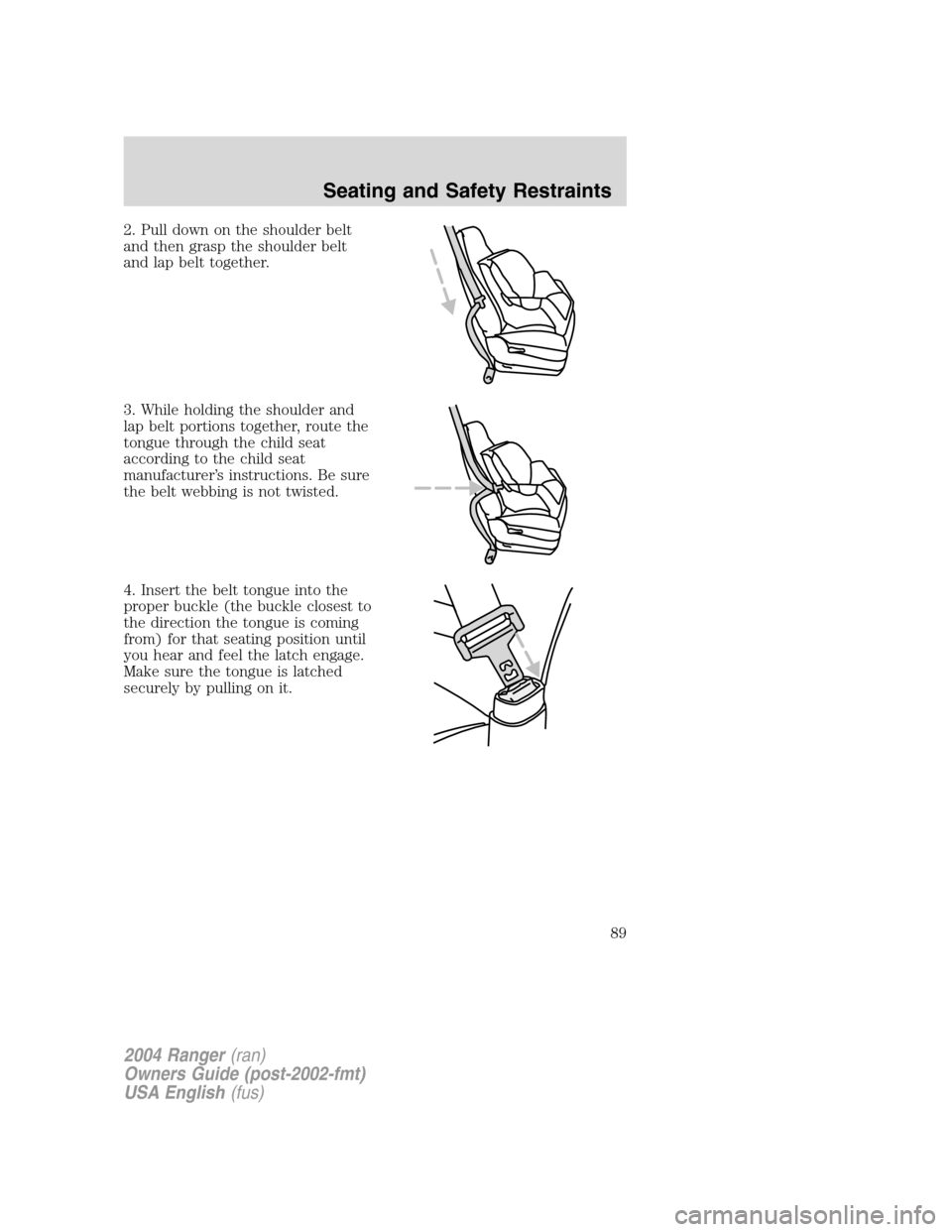 FORD RANGER 2004 2.G Manual Online 2. Pull down on the shoulder belt
and then grasp the shoulder belt
and lap belt together.
3. While holding the shoulder and
lap belt portions together, route the
tongue through the child seat
accordin FORD RANGER 2004 2.G Manual Online 2. Pull down on the shoulder belt
and then grasp the shoulder belt
and lap belt together.
3. While holding the shoulder and
lap belt portions together, route the
tongue through the child seat
accordin
