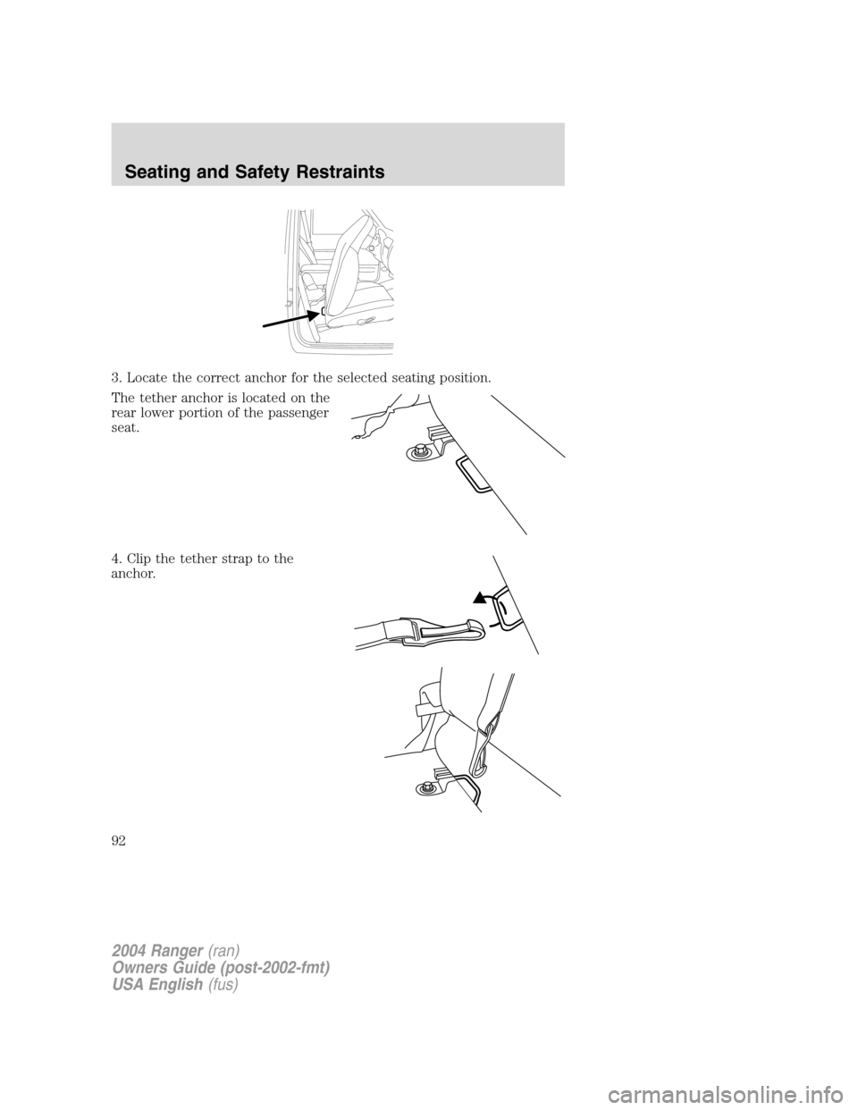 FORD RANGER 2004 2.G Owners Manual 3. Locate the correct anchor for the selected seating position.
The tether anchor is located on the
rear lower portion of the passenger
seat.
4. Clip the tether strap to the
anchor.
2004 Ranger(ran)
O FORD RANGER 2004 2.G Owners Manual 3. Locate the correct anchor for the selected seating position.
The tether anchor is located on the
rear lower portion of the passenger
seat.
4. Clip the tether strap to the
anchor.
2004 Ranger(ran)
O