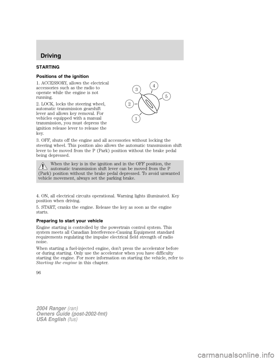 FORD RANGER 2004 2.G Owners Manual STARTING
Positions of the ignition
1. ACCESSORY, allows the electrical
accessories such as the radio to
operate while the engine is not
running.
2. LOCK, locks the steering wheel,
automatic transmissi FORD RANGER 2004 2.G Owners Manual STARTING
Positions of the ignition
1. ACCESSORY, allows the electrical
accessories such as the radio to
operate while the engine is not
running.
2. LOCK, locks the steering wheel,
automatic transmissi