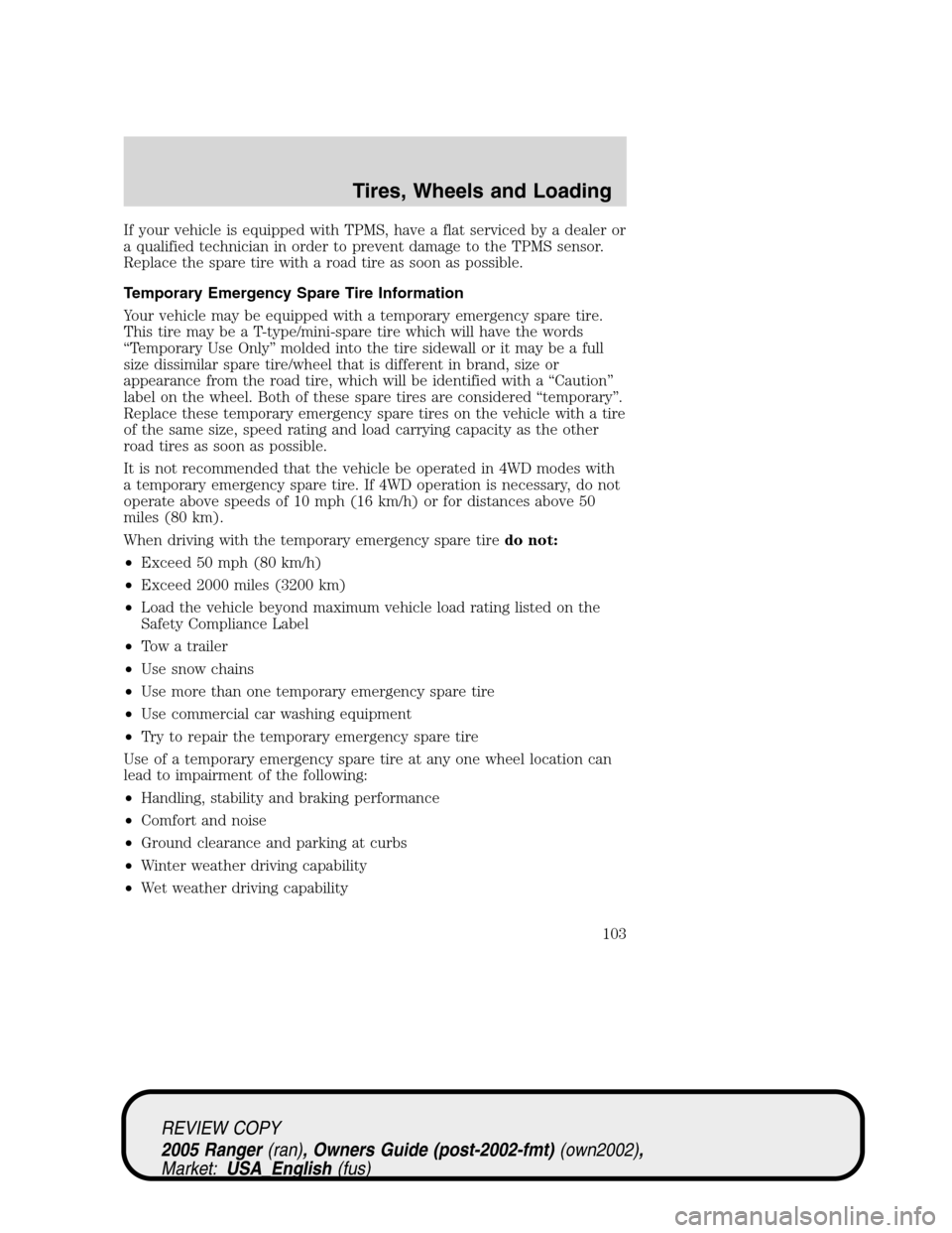 FORD RANGER 2005 2.G Owners Manual If your vehicle is equipped with TPMS, have a flat serviced by a dealer or
a qualified technician in order to prevent damage to the TPMS sensor.
Replace the spare tire with a road tire as soon as poss FORD RANGER 2005 2.G Owners Manual If your vehicle is equipped with TPMS, have a flat serviced by a dealer or
a qualified technician in order to prevent damage to the TPMS sensor.
Replace the spare tire with a road tire as soon as poss