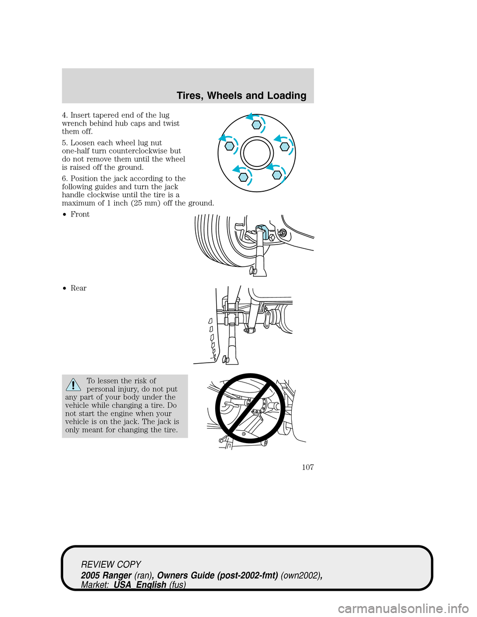 FORD RANGER 2005 2.G User Guide 4. Insert tapered end of the lug
wrench behind hub caps and twist
them off.
5. Loosen each wheel lug nut
one-half turn counterclockwise but
do not remove them until the wheel
is raised off the ground. FORD RANGER 2005 2.G User Guide 4. Insert tapered end of the lug
wrench behind hub caps and twist
them off.
5. Loosen each wheel lug nut
one-half turn counterclockwise but
do not remove them until the wheel
is raised off the ground.