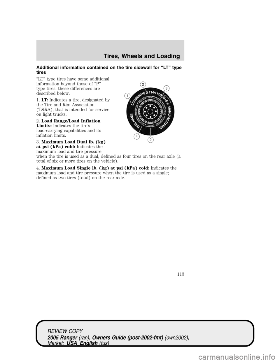 FORD RANGER 2005 2.G Owners Manual Additional information contained on the tire sidewall for“LT”type
tires
“LT”type tires have some additional
information beyond those of“P”
type tires; these differences are
described below FORD RANGER 2005 2.G Owners Manual Additional information contained on the tire sidewall for“LT”type
tires
“LT”type tires have some additional
information beyond those of“P”
type tires; these differences are
described below