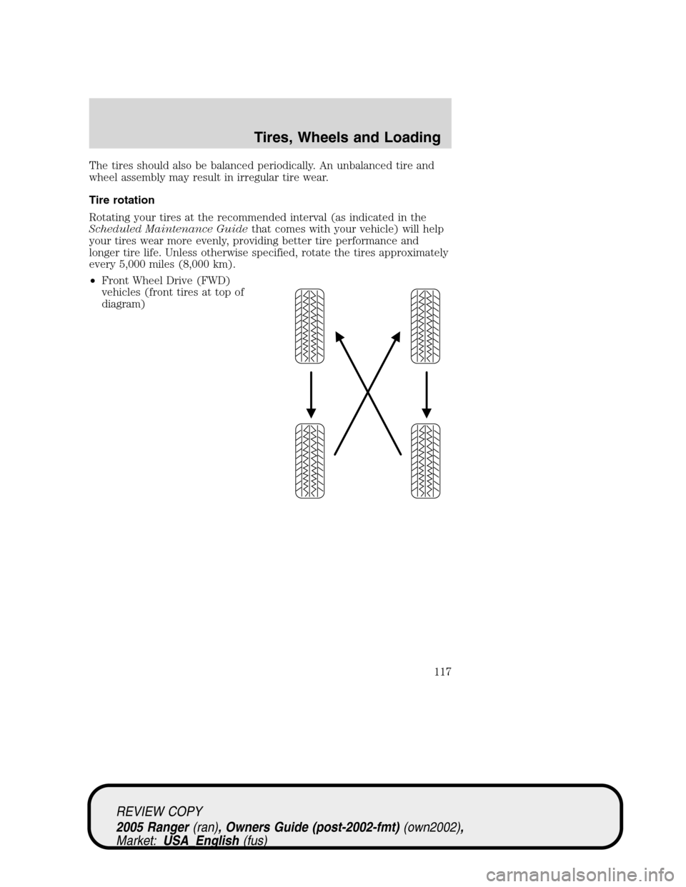 FORD RANGER 2005 2.G Owners Manual The tires should also be balanced periodically. An unbalanced tire and
wheel assembly may result in irregular tire wear.
Tire rotation
Rotating your tires at the recommended interval (as indicated in FORD RANGER 2005 2.G Owners Manual The tires should also be balanced periodically. An unbalanced tire and
wheel assembly may result in irregular tire wear.
Tire rotation
Rotating your tires at the recommended interval (as indicated in
