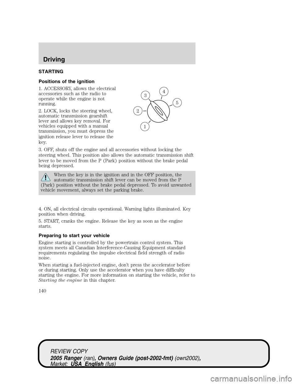 FORD RANGER 2005 2.G Owners Manual STARTING
Positions of the ignition
1. ACCESSORY, allows the electrical
accessories such as the radio to
operate while the engine is not
running.
2. LOCK, locks the steering wheel,
automatic transmissi FORD RANGER 2005 2.G Owners Manual STARTING
Positions of the ignition
1. ACCESSORY, allows the electrical
accessories such as the radio to
operate while the engine is not
running.
2. LOCK, locks the steering wheel,
automatic transmissi