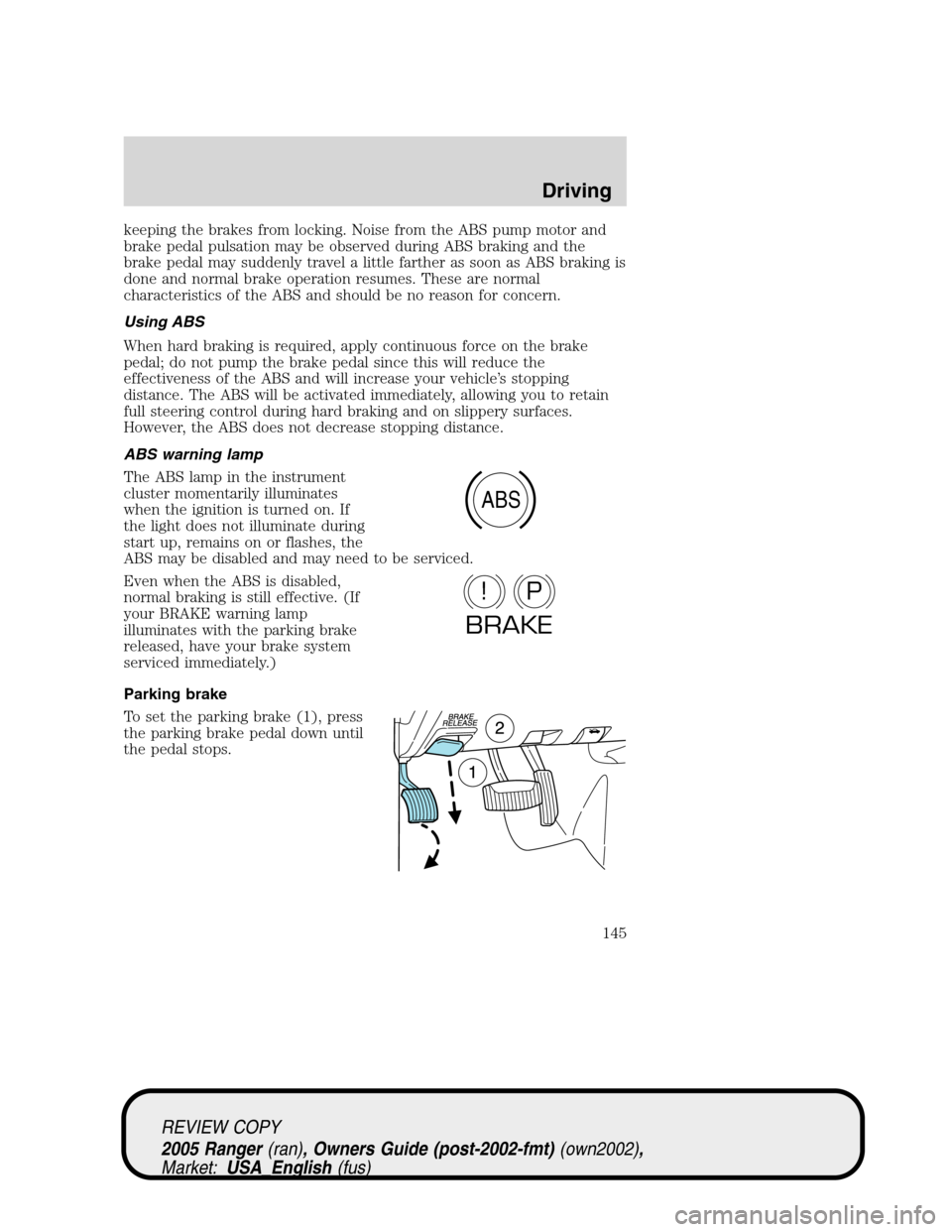 FORD RANGER 2005 2.G Owners Manual keeping the brakes from locking. Noise from the ABS pump motor and
brake pedal pulsation may be observed during ABS braking and the
brake pedal may suddenly travel a little farther as soon as ABS brak